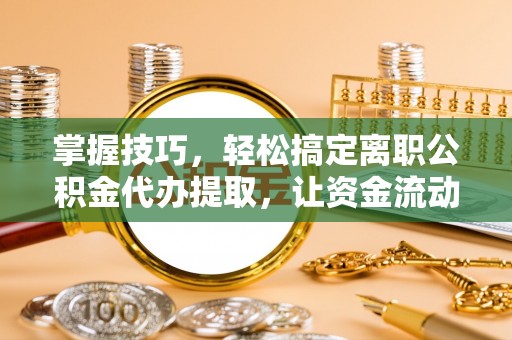 义竹掌握技巧，轻松搞定离职公积金代办提取，让资金流动更便捷