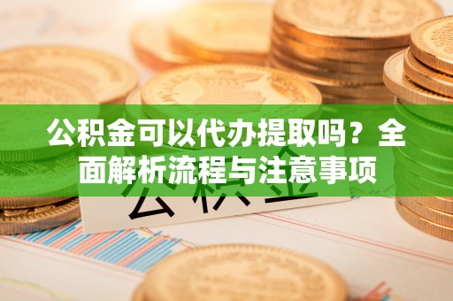义竹公积金可以代办提取吗？全面解析流程与注意事项