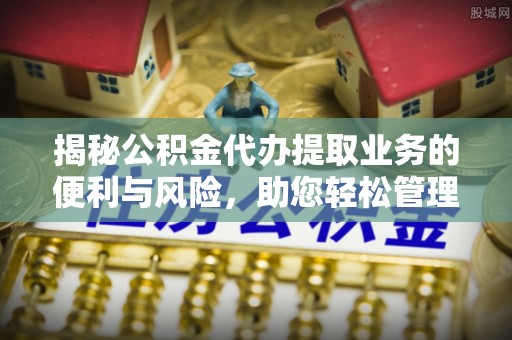 义竹揭秘公积金代办提取业务的便利与风险，助您轻松管理个人财务