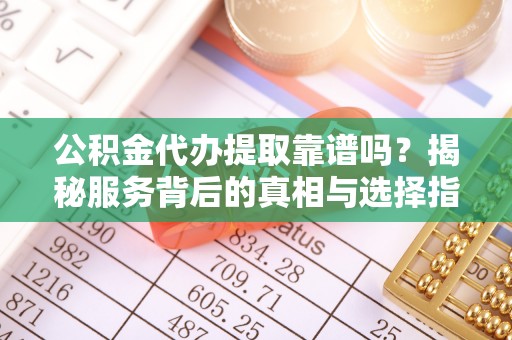 义竹公积金代办提取靠谱吗？揭秘服务背后的真相与选择指南