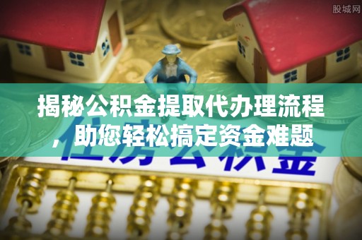 义竹揭秘公积金提取代办理流程，助您轻松搞定资金难题