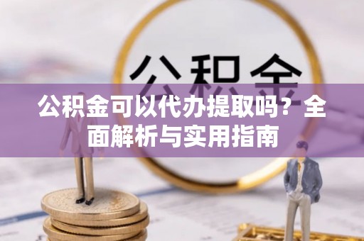 义竹公积金可以代办提取吗？全面解析与实用指南
