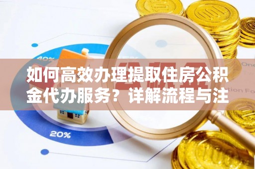 义竹如何高效办理提取住房公积金代办服务？详解流程与注意事项