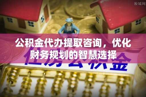义竹公积金代办提取咨询，优化财务规划的智慧选择