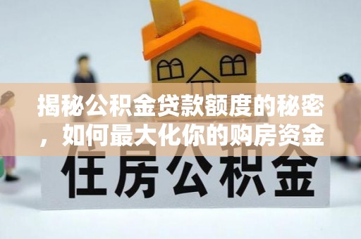 义竹揭秘公积金贷款额度的秘密，如何最大化你的购房资金