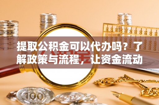 义竹提取公积金可以代办吗？了解政策与流程，让资金流动更轻松