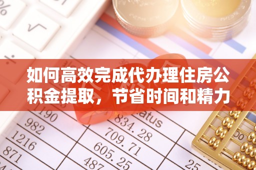 义竹如何高效完成代办理住房公积金提取，节省时间和精力？