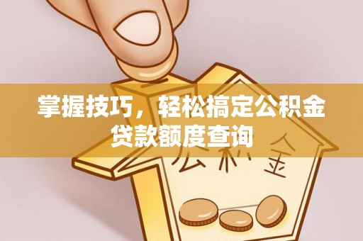 义竹掌握技巧，轻松搞定公积金贷款额度查询