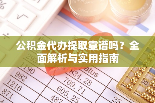 义竹公积金代办提取靠谱吗？全面解析与实用指南