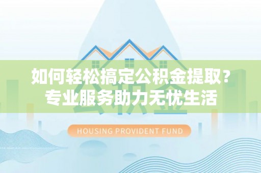 义竹如何轻松搞定公积金提取？专业服务助力无忧生活