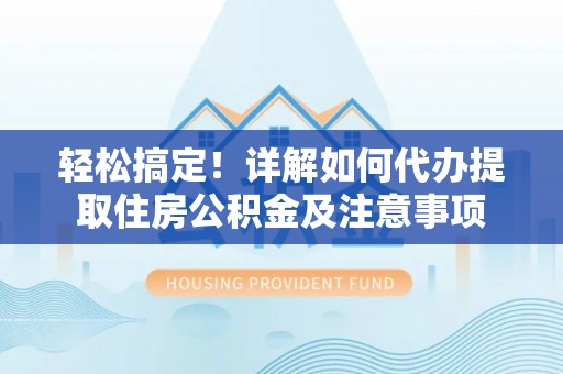 义竹轻松搞定！详解如何代办提取住房公积金及注意事项
