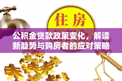 义竹公积金贷款政策变化，解读新趋势与购房者的应对策略
