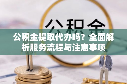 义竹公积金提取代办吗？全面解析服务流程与注意事项