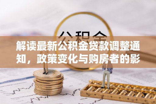 义竹解读最新公积金贷款调整通知，政策变化与购房者的影响