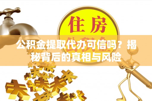 义竹公积金提取代办可信吗？揭秘背后的真相与风险