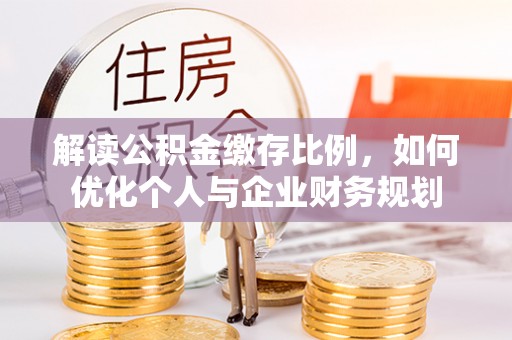 义竹解读公积金缴存比例，如何优化个人与企业财务规划