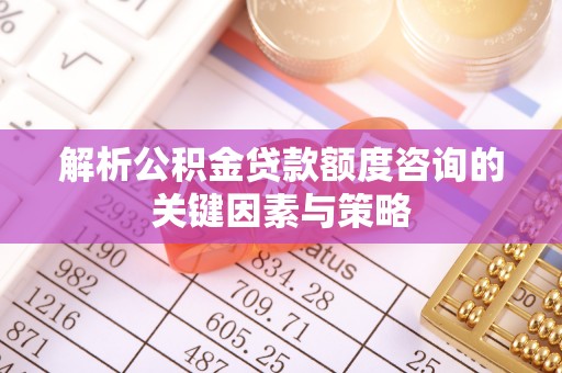 义竹解析公积金贷款额度咨询的关键因素与策略