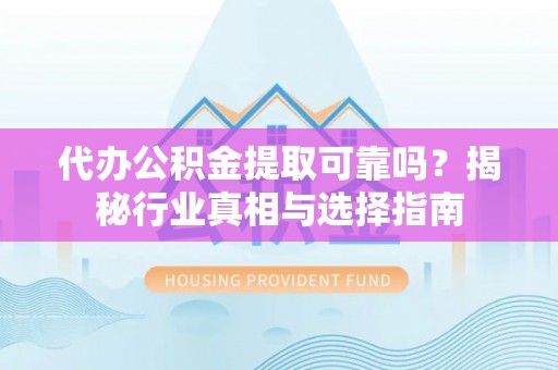 义竹代办公积金提取可靠吗？揭秘行业真相与选择指南