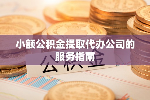 义竹小额公积金提取代办公司的服务指南