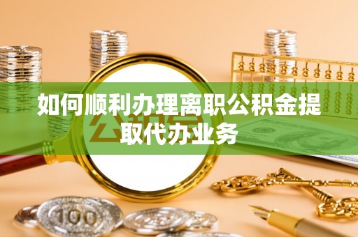 义竹如何顺利办理离职公积金提取代办业务