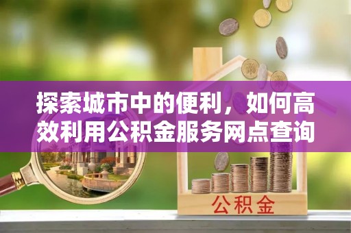 义竹探索城市中的便利，如何高效利用公积金服务网点查询