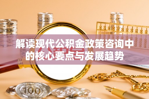 义竹解读现代公积金政策咨询中的核心要点与发展趋势