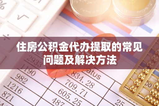 义竹住房公积金代办提取的常见问题及解决方法