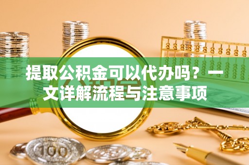 义竹提取公积金可以代办吗？一文详解流程与注意事项