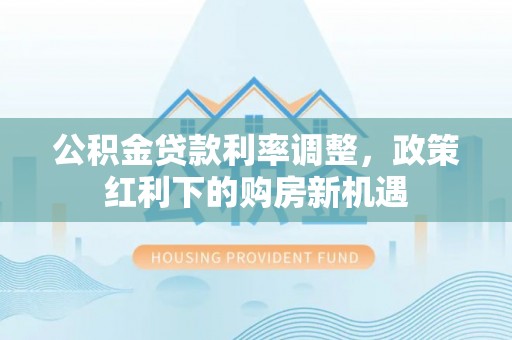 义竹公积金贷款利率调整，政策红利下的购房新机遇