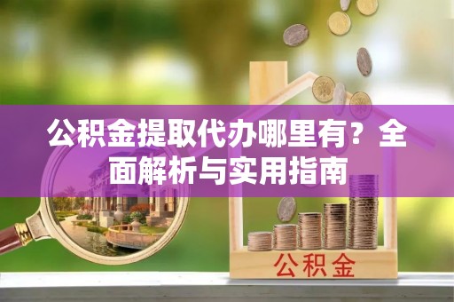 义竹公积金提取代办哪里有？全面解析与实用指南