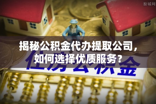 义竹揭秘公积金代办提取公司，如何选择优质服务？