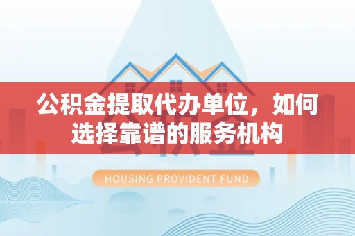 义竹公积金提取代办单位，如何选择靠谱的服务机构