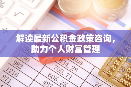 义竹解读最新公积金政策咨询，助力个人财富管理
