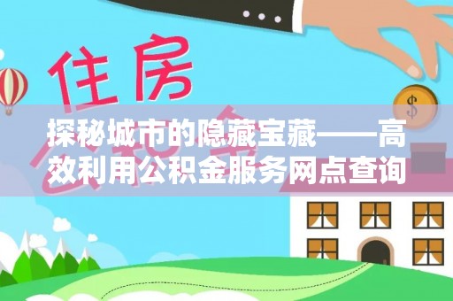 义竹探秘城市的隐藏宝藏——高效利用公积金服务网点查询提升生活品质
