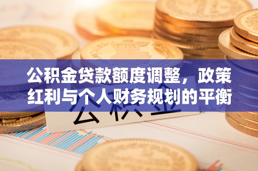 义竹公积金贷款额度调整，政策红利与个人财务规划的平衡之道