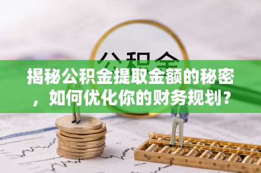 义竹揭秘公积金提取金额的秘密，如何优化你的财务规划？