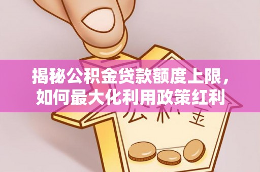 义竹揭秘公积金贷款额度上限，如何最大化利用政策红利