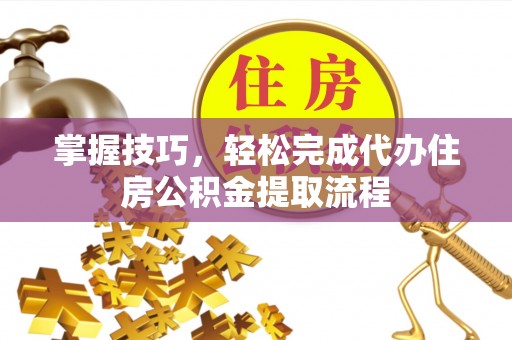 义竹掌握技巧，轻松完成代办住房公积金提取流程