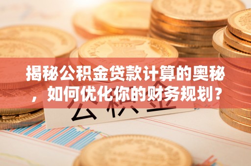 义竹揭秘公积金贷款计算的奥秘，如何优化你的财务规划？