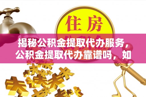 义竹揭秘公积金提取代办服务，公积金提取代办靠谱吗，如何选择放心渠道？