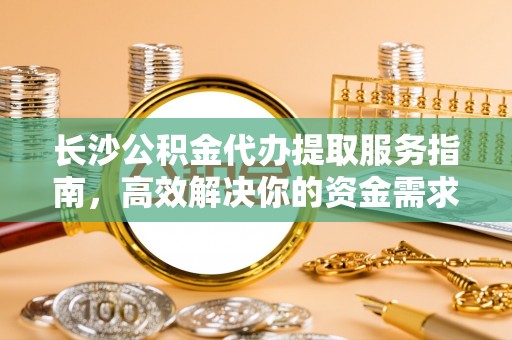 义竹长沙公积金代办提取服务指南，高效解决你的资金需求