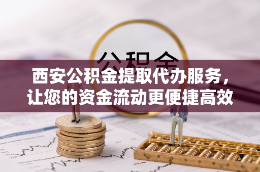 义竹西安公积金提取代办服务，让您的资金流动更便捷高效