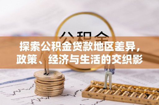 义竹探索公积金贷款地区差异，政策、经济与生活的交织影响