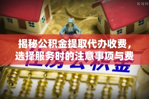 义竹揭秘公积金提取代办收费，选择服务时的注意事项与费用真相