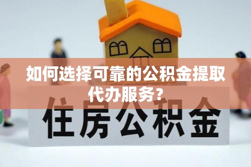 义竹如何选择可靠的公积金提取代办服务？
