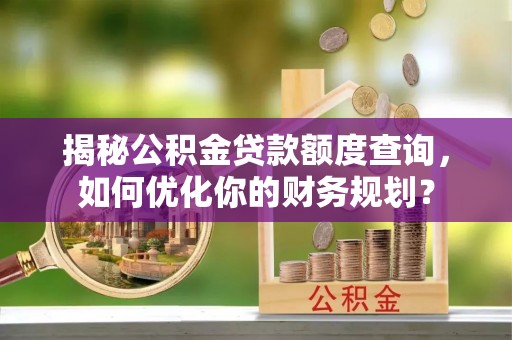 义竹揭秘公积金贷款额度查询，如何优化你的财务规划？