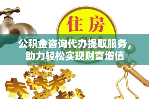 义竹公积金咨询代办提取服务，助力轻松实现财富增值