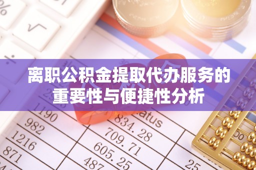 义竹离职公积金提取代办服务的重要性与便捷性分析