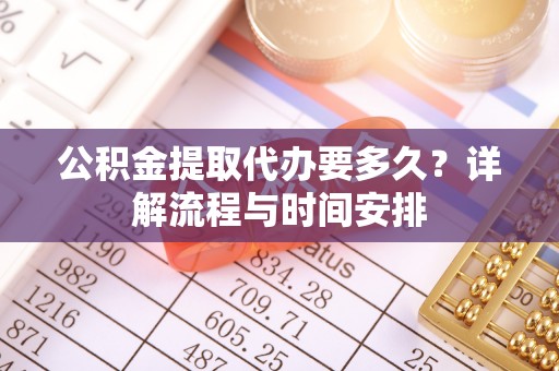 义竹公积金提取代办要多久？详解流程与时间安排