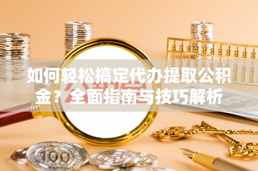 义竹如何轻松搞定代办提取公积金？全面指南与技巧解析